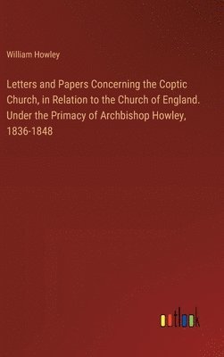 William Howley - Letters and Papers Concerning the Coptic Church, in Relation to the Church of England. Under the Primacy of Archbishop Howley, 1836-1848, Inbunden