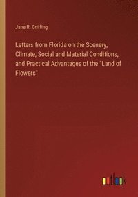 bokomslag Letters from Florida on the Scenery, Climate, Social and Material Conditions, and Practical Advantages of the &quot;Land of Flowers&quot;