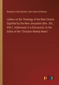 bokomslag Letters on the Theology of the New Church. Signified by the New Jerusalem (Rev. XXI., XXII.). Addressed, in a Discussion, to the Editor of the &quot;Christian Weekly News&quot;