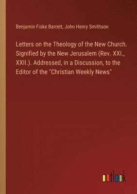 Benjamin Fiske Barrett, John Henry Smithson - Letters on the Theology of the New Church. Signified by the New Jerusalem (Rev. XXI., XXII.). Addressed, in a Discussion, to the Editor of the "Christian Weekly News", Häftad