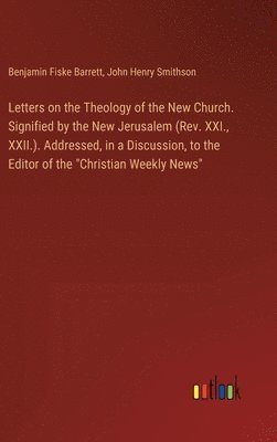 bokomslag Letters on the Theology of the New Church. Signified by the New Jerusalem (Rev. XXI., XXII.). Addressed, in a Discussion, to the Editor of the &quot;Christian Weekly News&quot;