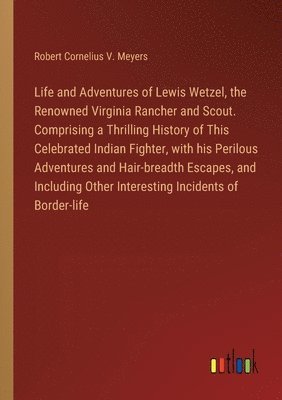 Life and Adventures of Lewis Wetzel, the Renowned Virginia Rancher and Scout. Comprising a Thrilling History of This Celebrated Indian Fighter, with his Perilous Adventures and Hair-breadth Escapes, 1