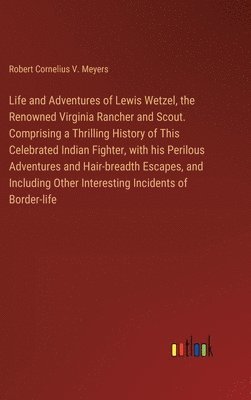 Robert Cornelius V Meyers, Robert Cornelius V. Meyers - Life and Adventures of Lewis Wetzel, the Renowned Virginia Rancher and Scout. Comprising a Thrilling History of This Celebrated Indian Fighter, with his Perilous Adventures and Hair-breadth Escapes, and Including Other Interesting Incidents of Border-life, Inbunden