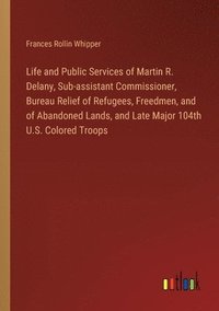 bokomslag Life and Public Services of Martin R. Delany, Sub-assistant Commissioner, Bureau Relief of Refugees, Freedmen, and of Abandoned Lands, and Late Major 104th U.S. Colored Troops