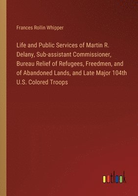 bokomslag Life and Public Services of Martin R. Delany, Sub-assistant Commissioner, Bureau Relief of Refugees, Freedmen, and of Abandoned Lands, and Late Major 104th U.S. Colored Troops