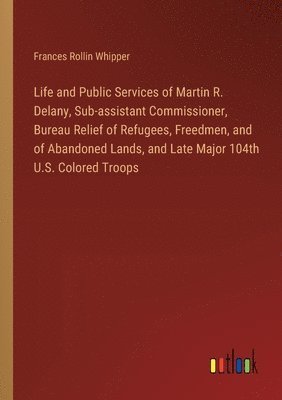 Frances Rollin Whipper - Life and Public Services of Martin R. Delany, Sub-assistant Commissioner, Bureau Relief of Refugees, Freedmen, and of Abandoned Lands, and Late Major 104th U.S. Colored Troops, Häftad