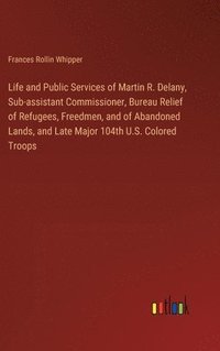 bokomslag Life and Public Services of Martin R. Delany, Sub-assistant Commissioner, Bureau Relief of Refugees, Freedmen, and of Abandoned Lands, and Late Major 104th U.S. Colored Troops