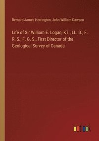 bokomslag Life of Sir William E. Logan, KT., LL. D., F. R. S., F. G. S., First Director of the Geological Survey of Canada
