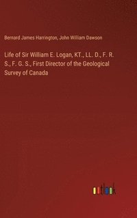 bokomslag Life of Sir William E. Logan, KT., LL. D., F. R. S., F. G. S., First Director of the Geological Survey of Canada