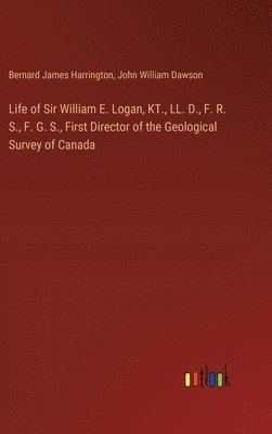 bokomslag Life of Sir William E. Logan, KT., LL. D., F. R. S., F. G. S., First Director of the Geological Survey of Canada