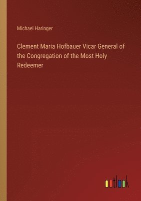 Clement Maria Hofbauer Vicar General of the Congregation of the Most Holy Redeemer 1