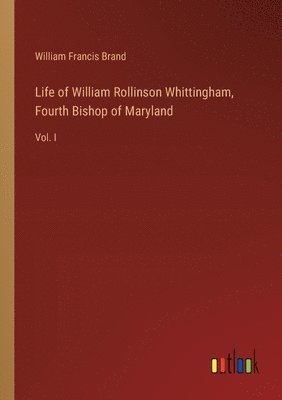 Life of William Rollinson Whittingham, Fourth Bishop of Maryland 1