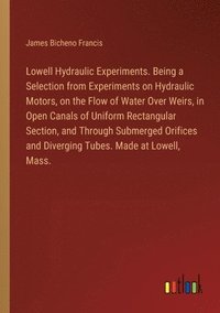 bokomslag Lowell Hydraulic Experiments. Being a Selection from Experiments on Hydraulic Motors, on the Flow of Water Over Weirs, in Open Canals of Uniform Rectangular Section, and Through Submerged Orifices ...