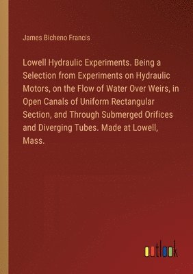 bokomslag Lowell Hydraulic Experiments. Being a Selection from Experiments on Hydraulic Motors, on the Flow of Water Over Weirs, in Open Canals of Uniform Rectangular Section, and Through Submerged Orifices
