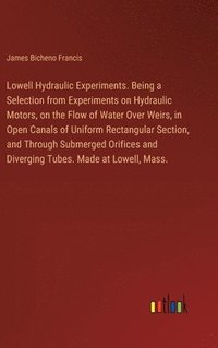 bokomslag Lowell Hydraulic Experiments. Being a Selection from Experiments on Hydraulic Motors, on the Flow of Water Over Weirs, in Open Canals of Uniform Rectangular Section, and Through Submerged Orifices
