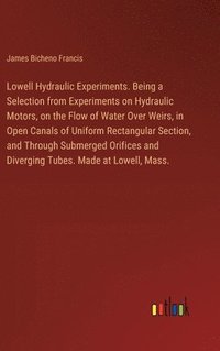 bokomslag Lowell Hydraulic Experiments. Being a Selection from Experiments on Hydraulic Motors, on the Flow of Water Over Weirs, in Open Canals of Uniform Rectangular Section, and Through Submerged Orifices ...