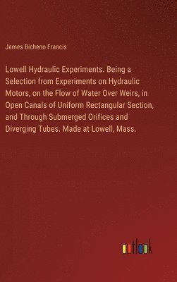 bokomslag Lowell Hydraulic Experiments. Being a Selection from Experiments on Hydraulic Motors, on the Flow of Water Over Weirs, in Open Canals of Uniform Rectangular Section, and Through Submerged Orifices