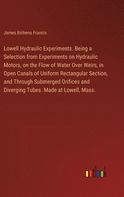 Lowell Hydraulic Experiments. Being a Selection from Experiments on Hydraulic Motors, on the Flow of Water Over Weirs, in Open Canals of Uniform Rectangular Section, and Through Submerged Orifices and Diverging Tubes. Made at Lowell, Mass.