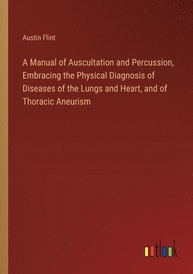A Manual of Auscultation and Percussion, Embracing the Physical Diagnosis of Diseases of the Lungs and Heart, and of Thoracic Aneurism 1