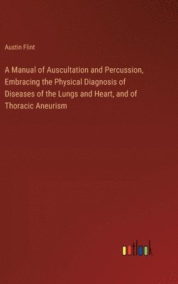 A Manual of Auscultation and Percussion, Embracing the Physical Diagnosis of Diseases of the Lungs and Heart, and of Thoracic Aneurism 1
