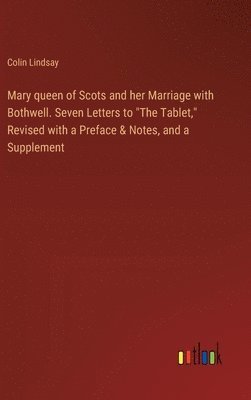 Mary queen of Scots and her Marriage with Bothwell. Seven Letters to "The Tablet," Revised with a Preface & Notes, and a Supplement