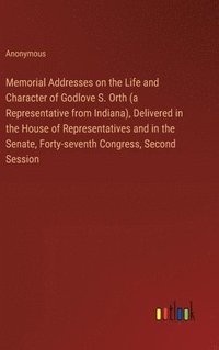 bokomslag Memorial Addresses on the Life and Character of Godlove S. Orth (a Representative from Indiana), Delivered in the House of Representatives and in the Senate, Forty-seventh Congress, Second Session