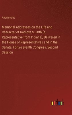 bokomslag Memorial Addresses on the Life and Character of Godlove S. Orth (a Representative from Indiana), Delivered in the House of Representatives and in the Senate, Forty-seventh Congress, Second Session