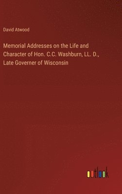 Memorial Addresses on the Life and Character of Hon. C.C. Washburn, LL. D., Late Governer of Wisconsin 1