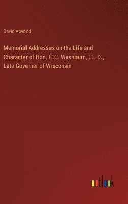 David Atwood - Memorial Addresses on the Life and Character of Hon. C.C. Washburn, LL. D., Late Governer of Wisconsin, Inbunden