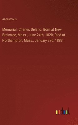 Memorial. Charles Delano. Born at New Braintree, Mass., June 24th, 1820; Died at Northampton, Mass., January 23d, 1883 1