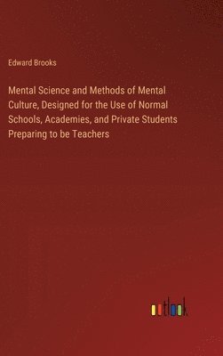 Mental Science and Methods of Mental Culture, Designed for the Use of Normal Schools, Academies, and Private Students Preparing to be Teachers 1