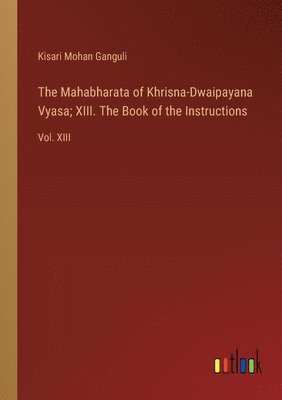 Mahabharata of Khrisna-Dwaipayana Vyasa; XIII. The Book of the Instructions
