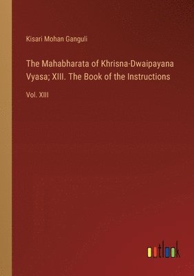 The Mahabharata of Khrisna-Dwaipayana Vyasa; XIII. The Book of the Instructions 1