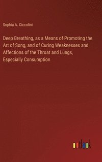 bokomslag Deep Breathing, as a Means of Promoting the Art of Song, and of Curing Weaknesses and Affections of the Throat and Lungs, Especially Consumption