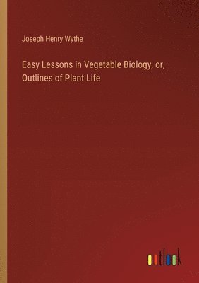 Easy Lessons in Vegetable Biology, or, Outlines of Plant Life 1