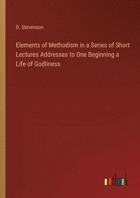 bokomslag Elements of Methodism in a Series of Short Lectures Addresses to One Beginning a Life of Godliness