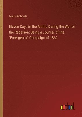 Louis Richards - Eleven Days in the Militia During the War of the Rebellion; Being a Journal of the "Emergency" Campaign of 1862, Häftad