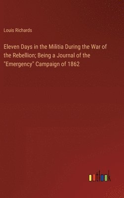 Eleven Days in the Militia During the War of the Rebellion; Being a Journal of the &quot;Emergency&quot; Campaign of 1862 1