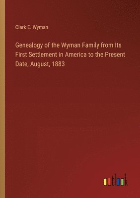 Genealogy of the Wyman Family from Its First Settlement in America to the Present Date, August, 1883 1