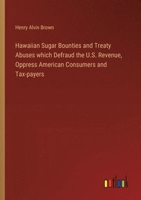 bokomslag Hawaiian Sugar Bounties and Treaty Abuses which Defraud the U.S. Revenue, Oppress American Consumers and Tax-payers