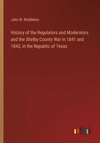 bokomslag History of the Regulators and Moderators and the Shelby County War in 1841 and 1842, in the Republic of Texas