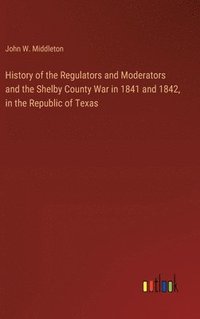 bokomslag History of the Regulators and Moderators and the Shelby County War in 1841 and 1842, in the Republic of Texas