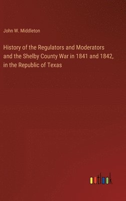 bokomslag History of the Regulators and Moderators and the Shelby County War in 1841 and 1842, in the Republic of Texas