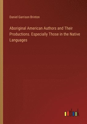 bokomslag Aboriginal American Authors and Their Productions. Especially Those in the Native Languages