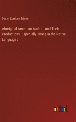 bokomslag Aboriginal American Authors and Their Productions. Especially Those in the Native Languages