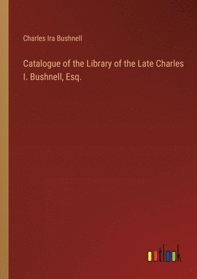 Charles Ira Bushnell - Catalogue of the Library of the Late Charles I. Bushnell, Esq., Häftad