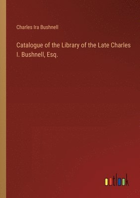 Catalogue of the Library of the Late Charles I. Bushnell, Esq. 1
