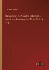 bokomslag Catalogue of the Valuable Collection of Americana, Belonging to J.N. McClintock, Esq.