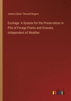 James Edwin Thorold Rogers - Ensilage. A System for the Preservation in Pits of Forage Plants and Grasses, Independent of Weather, Häftad
