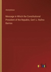 bokomslag Message in Which the Constitutional President of the Republic, Gen'l J. Rufino Barrios